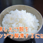 冷凍したご飯をレンジで解凍するには？