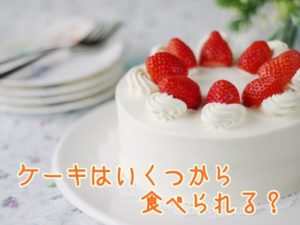 ケーキって子供ってはいつから食べられる？