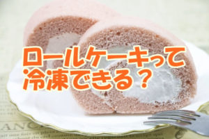 ロールケーキって冷凍できる？