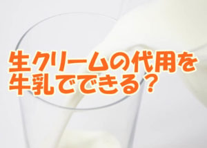 生クリームの代用って牛乳でできる？