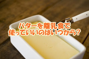 バターを離乳食で使っていいのはいつから？注意点は？