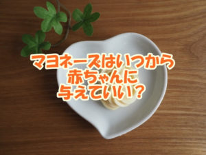 マヨネーズはいつから赤ちゃんに与えていい？