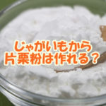 じゃがいもから片栗粉は作れる？