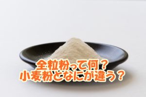 全粒粉って何？小麦粉となにが違う？