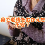 独身で老後をむかえたら不安？