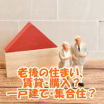 老後の住まい、賃貸・購入か、一戸建て・集合住、メリット・デメリットは？